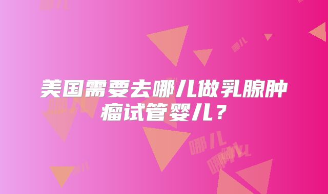 美国需要去哪儿做乳腺肿瘤试管婴儿？