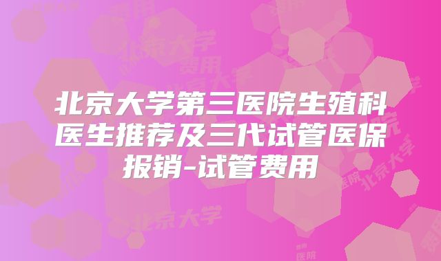 北京大学第三医院生殖科医生推荐及三代试管医保报销-试管费用