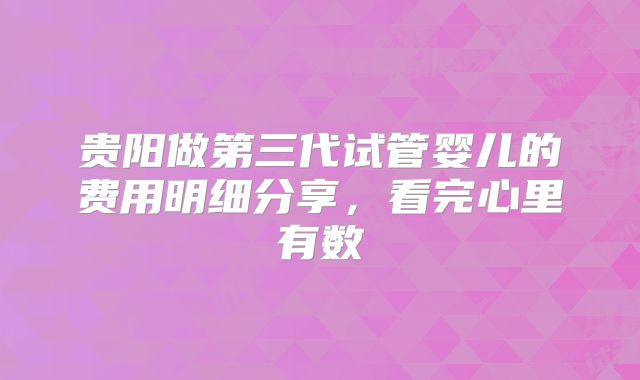 贵阳做第三代试管婴儿的费用明细分享，看完心里有数