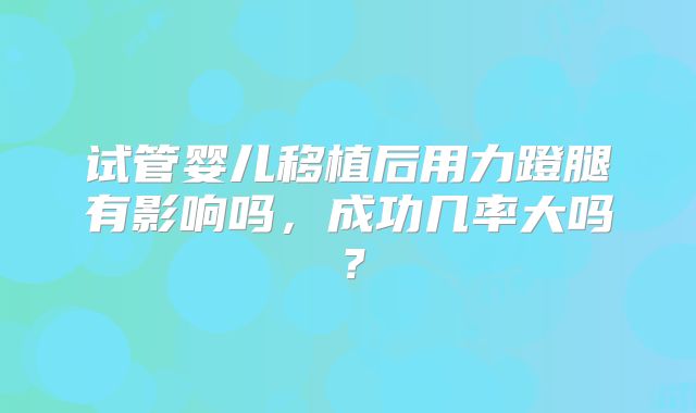 试管婴儿移植后用力蹬腿有影响吗,成功几率大吗?