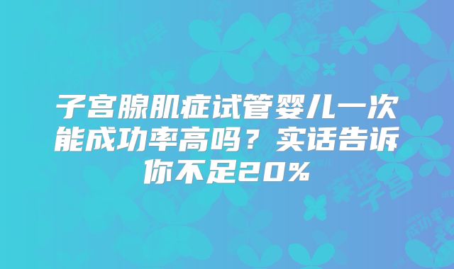 子宫腺肌症试管婴儿一次能成功率高吗？实话告诉你不足20%