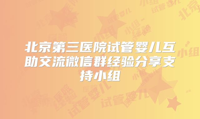 北京第三医院试管婴儿互助交流微信群经验分享支持小组