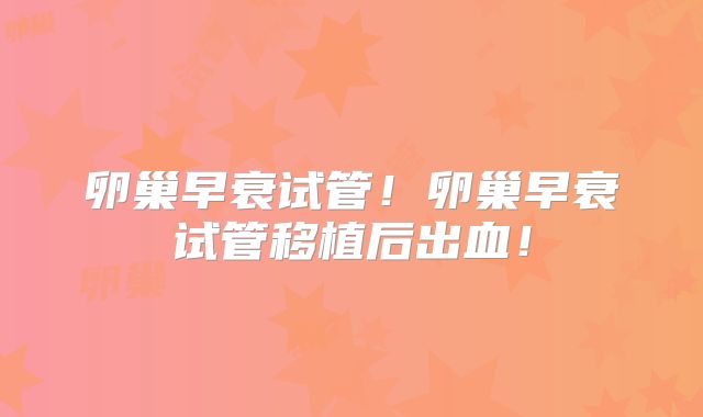 卵巢早衰试管!卵巢早衰试管移植后出血!