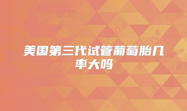 美国第三代试管葡萄胎几率大吗