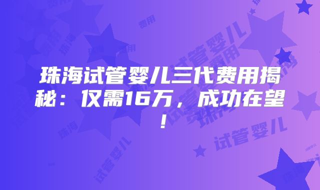珠海试管婴儿三代费用揭秘：仅需16万，成功在望！