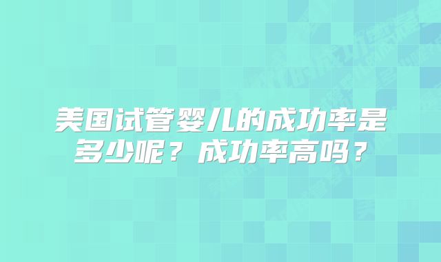 美国试管婴儿的成功率是多少呢?成功率高吗?
