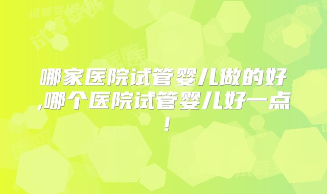 哪家医院试管婴儿做的好,哪个医院试管婴儿好一点!