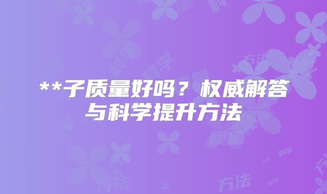 **子质量好吗？权威解答与科学提升方法