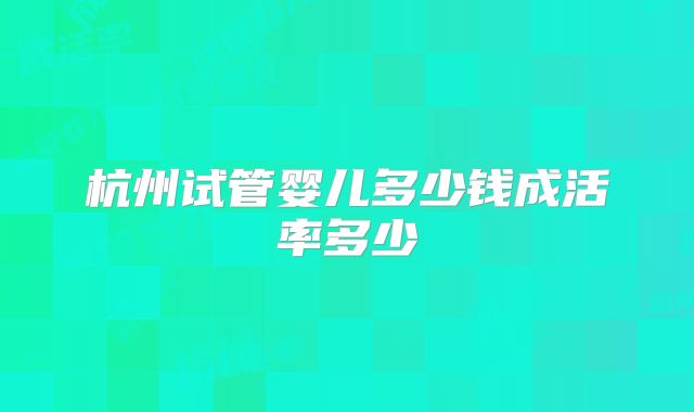杭州试管婴儿多少钱成活率多少