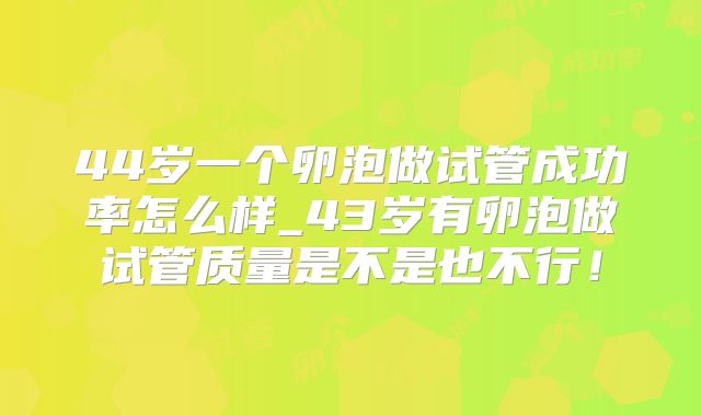 44岁一个卵泡做试管成功率怎么样_43岁有卵泡做试管质量是不是也不行！
