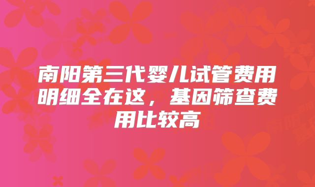 南阳第三代婴儿试管费用明细全在这,基因筛查费用比较高