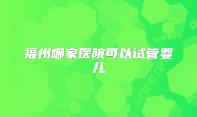 福州哪家医院可以试管婴儿