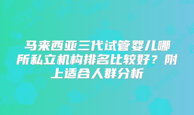 马来西亚三代试管婴儿哪所私立机构排名比较好？附上适合人群分析