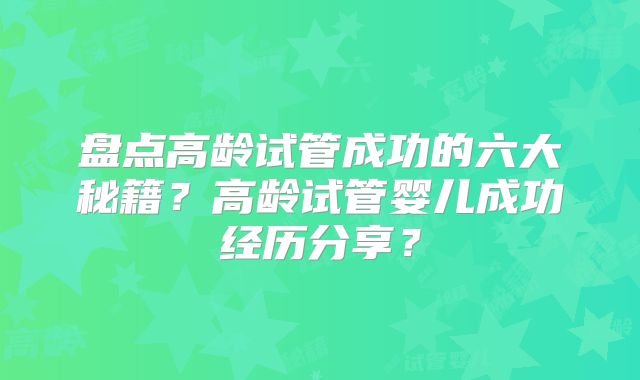盘点高龄试管成功的六大秘籍？高龄试管婴儿成功经历分享？