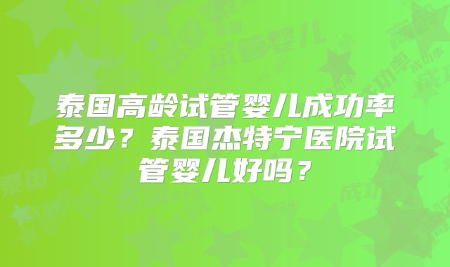 泰国高龄试管婴儿成功率多少？泰国杰特宁医院试管婴儿好吗？