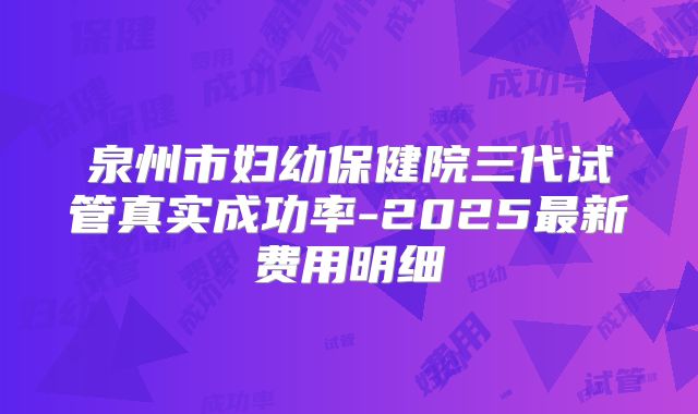 泉州市妇幼保健院三代试管真实成功率-2025最新费用明细