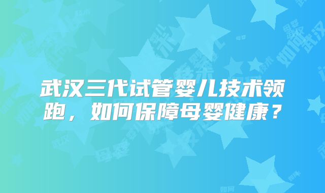 武汉三代试管婴儿技术领跑，如何保障母婴健康？