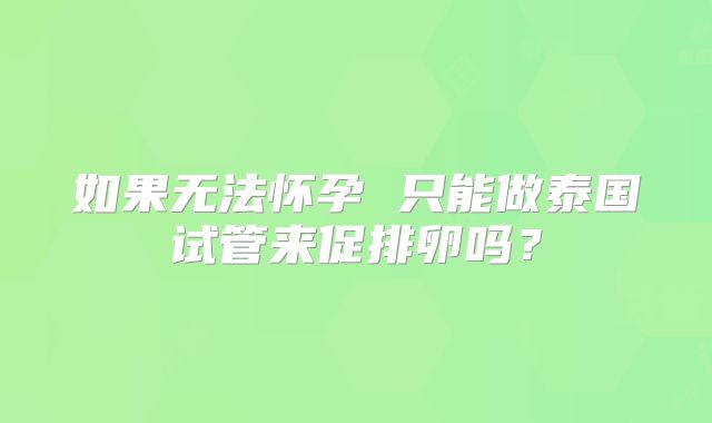 如果无法怀孕 只能做泰国试管来促排卵吗？