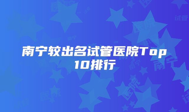 南宁较出名试管医院Top10排行