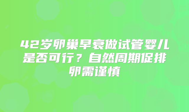 42岁卵巢早衰做试管婴儿是否可行?自然周期促排卵需谨慎