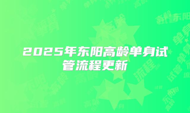 2025年东阳高龄单身试管流程更新