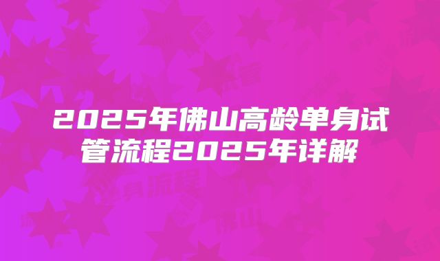 2025年佛山高龄单身试管流程2025年详解