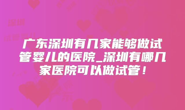 广东深圳有几家能够做试管婴儿的医院_深圳有哪几家医院可以做试管！
