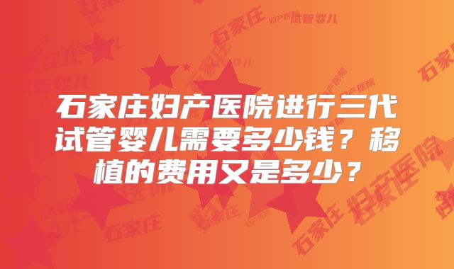 石家庄妇产医院进行三代试管婴儿需要多少钱？移植的费用又是多少？