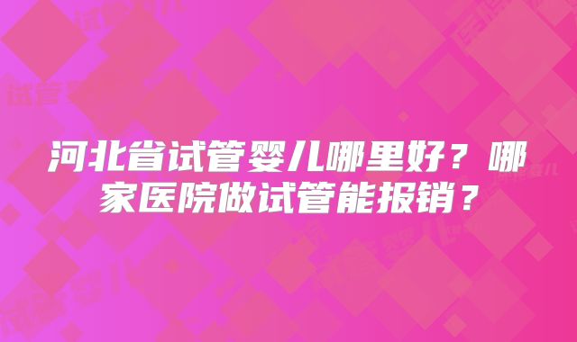 河北省试管婴儿哪里好？哪家医院做试管能报销？