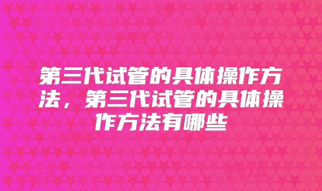 第三代试管的具体操作方法，第三代试管的具体操作方法有哪些