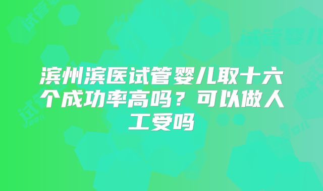 滨州滨医试管婴儿取十六个成功率高吗？可以做人工受吗