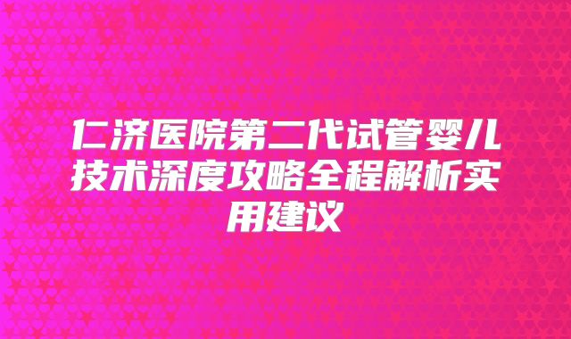 仁济医院第二代试管婴儿技术深度攻略全程解析实用建议