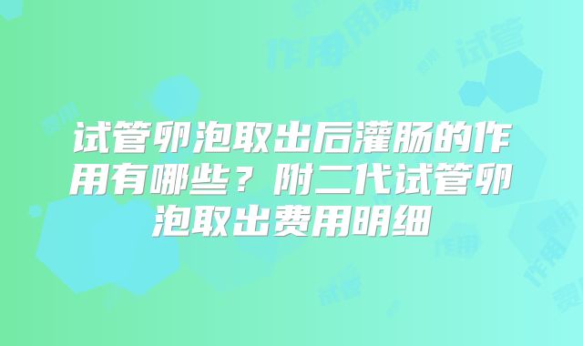 试管卵泡取出后灌肠的作用有哪些?附二代试管卵泡取出费用明细
