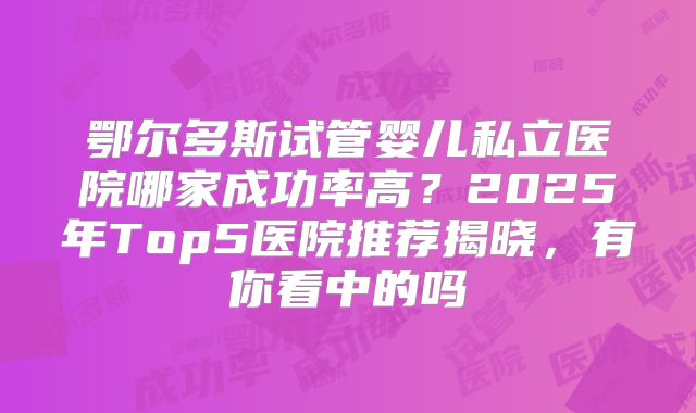 鄂尔多斯试管婴儿私立医院哪家成功率高？2025年Top5医院推荐揭晓，有你看中的吗