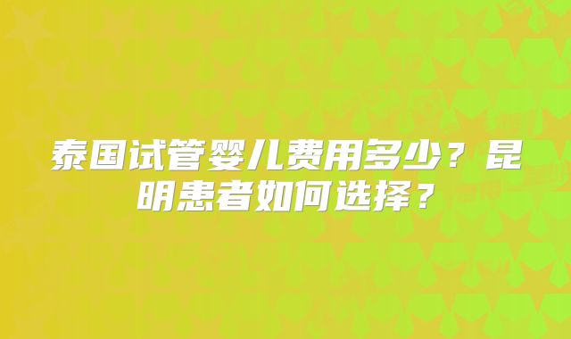 泰国试管婴儿费用多少？昆明患者如何选择？