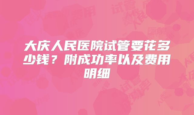 大庆人民医院试管要花多少钱？附成功率以及费用明细