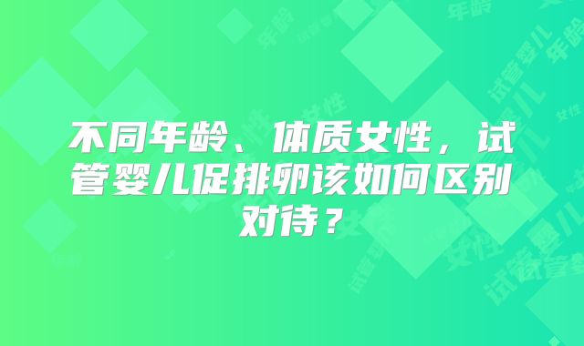不同年龄、体质女性，试管婴儿促排卵该如何区别对待？
