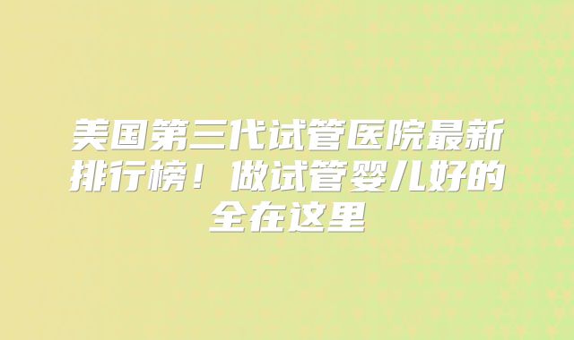 美国第三代试管医院最新排行榜!做试管婴儿好的全在这里