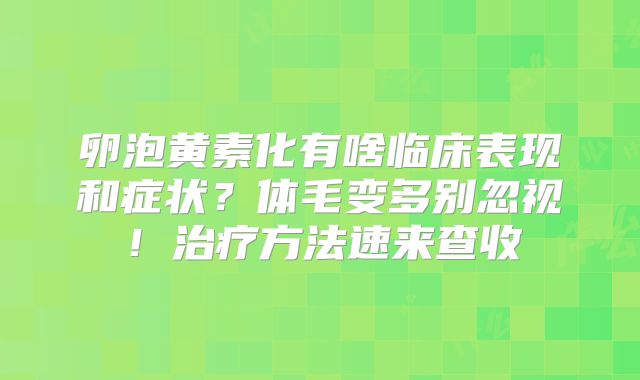 卵泡黄素化有啥临床表现和症状？体毛变多别忽视！治疗方法速来查收