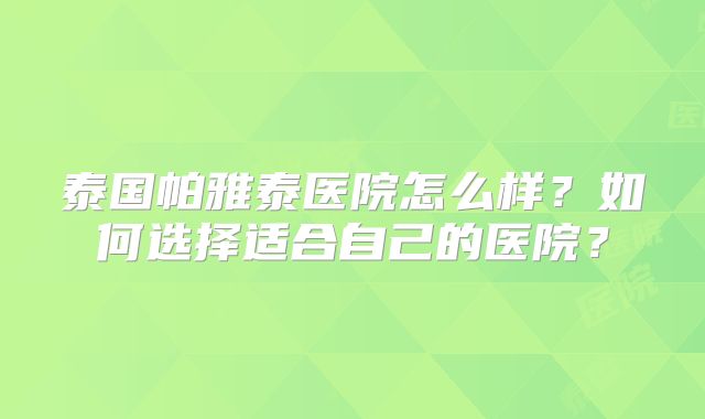 泰国帕雅泰医院怎么样？如何选择适合自己的医院？