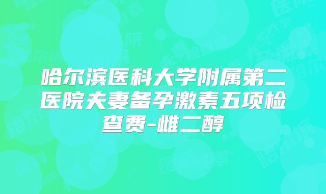 哈尔滨医科大学附属第二医院夫妻备孕激素五项检查费-雌二醇