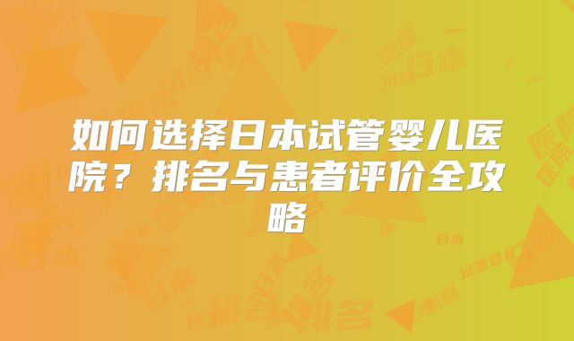 如何选择日本试管婴儿医院？排名与患者评价全攻略