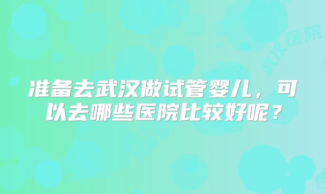 准备去武汉做试管婴儿，可以去哪些医院比较好呢？