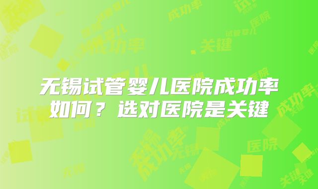 无锡试管婴儿医院成功率如何？选对医院是关键
