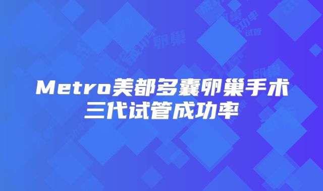 Metro美都多囊卵巢手术三代试管成功率