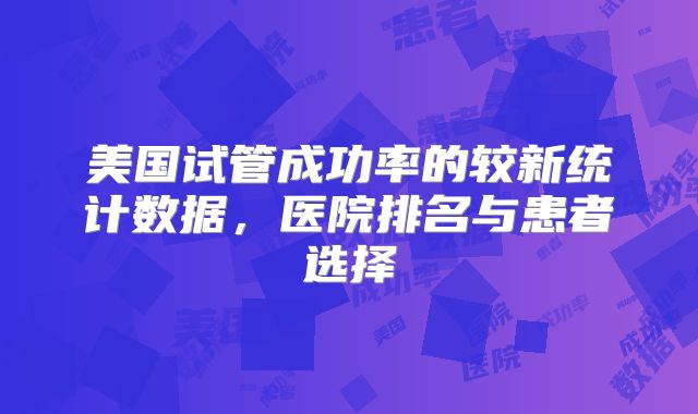 美国试管成功率的较新统计数据，医院排名与患者选择