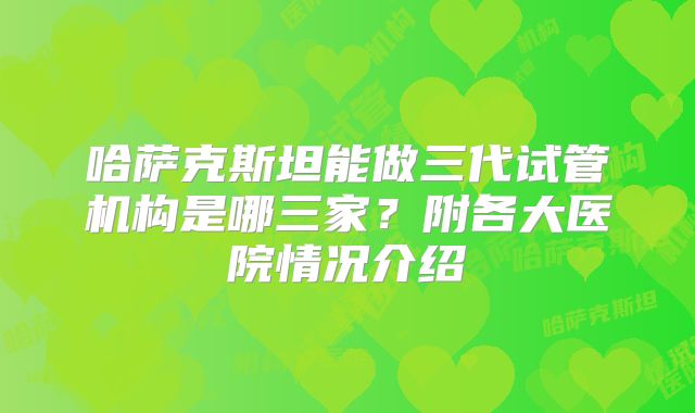 哈萨克斯坦能做三代试管机构是哪三家？附各大医院情况介绍