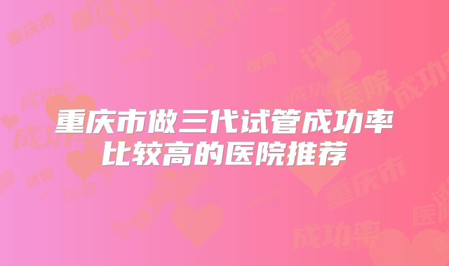 重庆市做三代试管成功率比较高的医院推荐