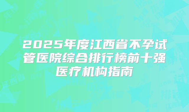 2025年度江西省不孕试管医院综合排行榜前十强医疗机构指南