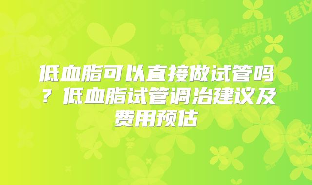 低血脂可以直接做试管吗？低血脂试管调治建议及费用预估